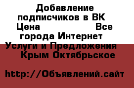 Добавление подписчиков в ВК › Цена ­ 5000-10000 - Все города Интернет » Услуги и Предложения   . Крым,Октябрьское